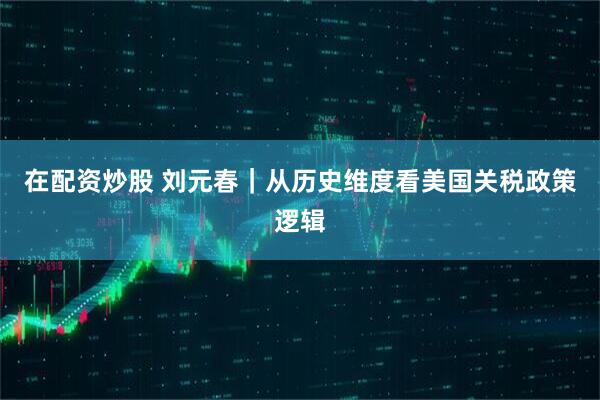 在配资炒股 刘元春｜从历史维度看美国关税政策逻辑