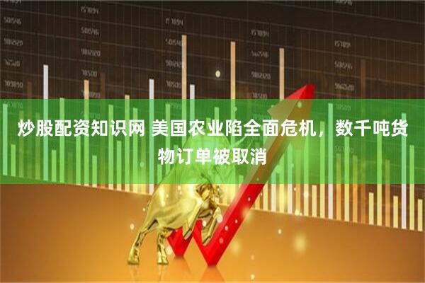 炒股配资知识网 美国农业陷全面危机，数千吨货物订单被取消