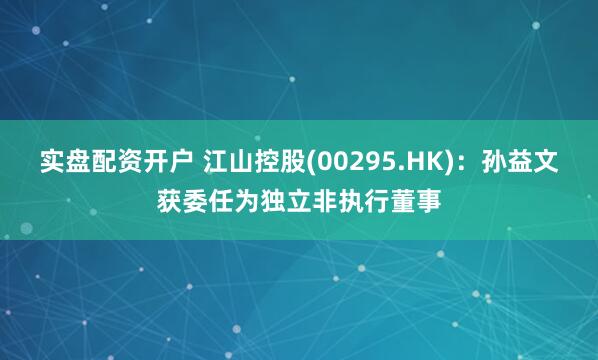实盘配资开户 江山控股(00295.HK)：孙益文获委任为独立非执行董事