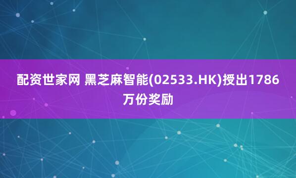 配资世家网 黑芝麻智能(02533.HK)授出1786万份奖励