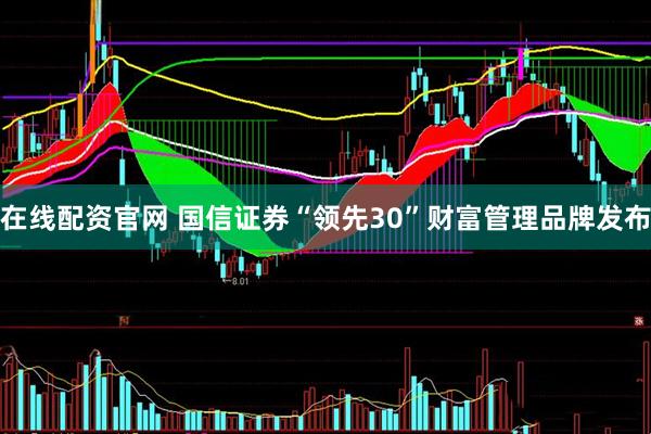 在线配资官网 国信证券“领先30”财富管理品牌发布