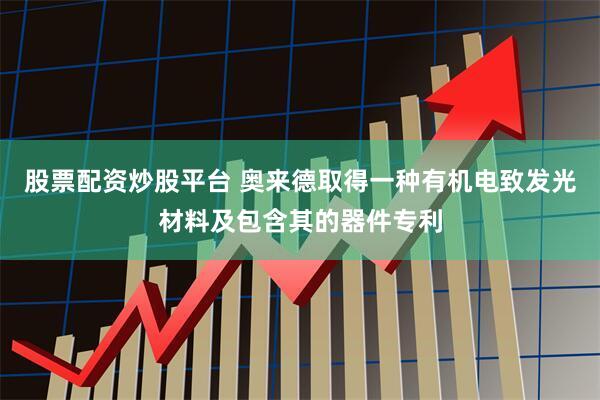 股票配资炒股平台 奥来德取得一种有机电致发光材料及包含其的器件专利