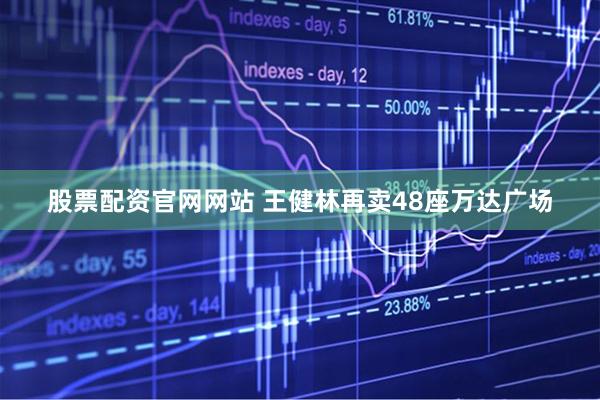 股票配资官网网站 王健林再卖48座万达广场
