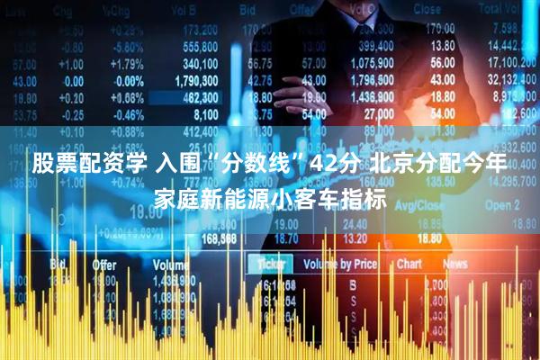 股票配资学 入围“分数线”42分 北京分配今年家庭新能源小客车指标