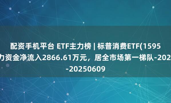 配资手机平台 ETF主力榜 | 标普消费ETF(159529)主力资金净流入2866.61万元，居全市场第一梯队-20250609
