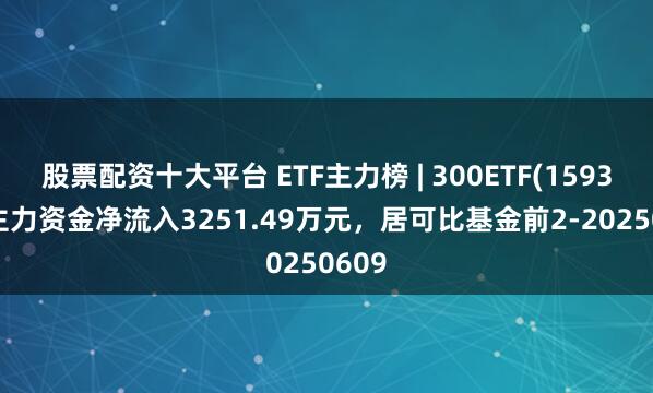 股票配资十大平台 ETF主力榜 | 300ETF(159300)主力资金净流入3251.49万元，居可比基金前2-20250609