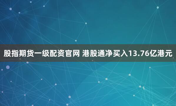 股指期货一级配资官网 港股通净买入13.76亿港元