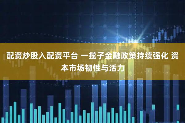 配资炒股入配资平台 一揽子金融政策持续强化 资本市场韧性与活力