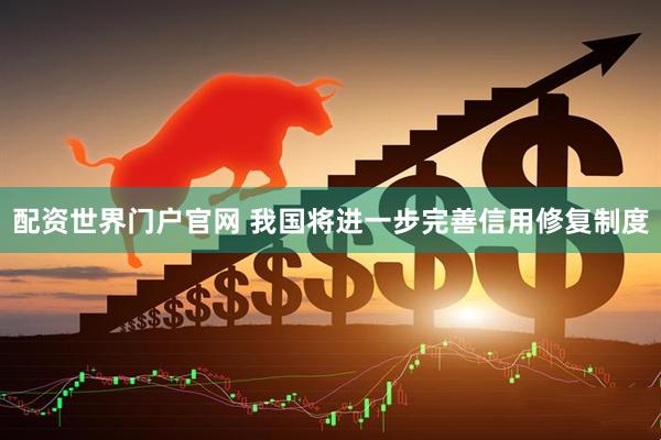 配资世界门户官网 我国将进一步完善信用修复制度