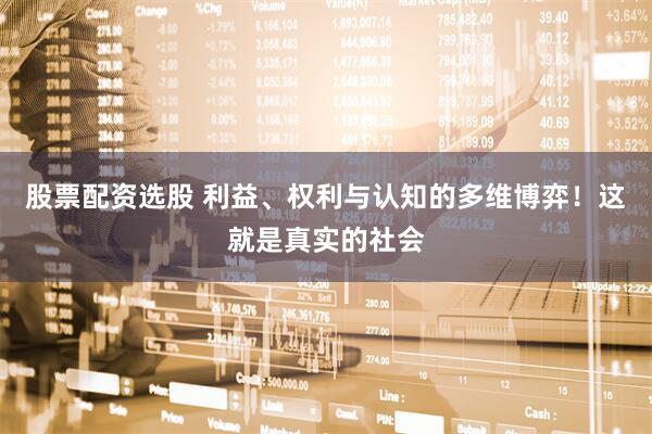 股票配资选股 利益、权利与认知的多维博弈！这就是真实的社会
