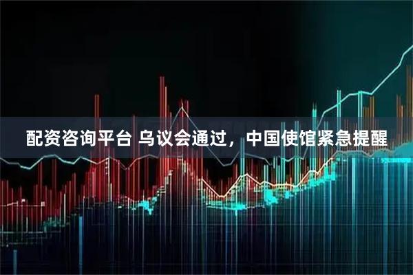 配资咨询平台 乌议会通过，中国使馆紧急提醒