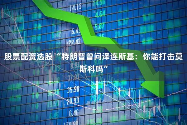 股票配资选股 “特朗普曾问泽连斯基：你能打击莫斯科吗”