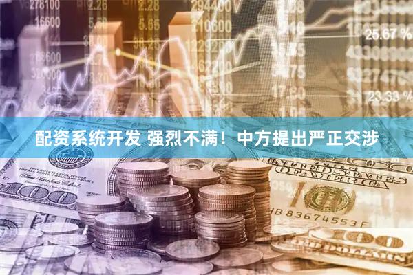 配资系统开发 强烈不满！中方提出严正交涉