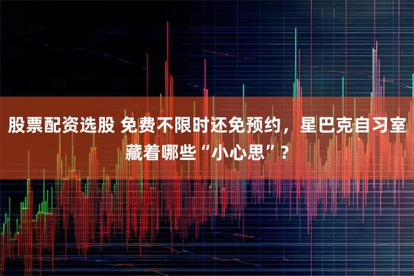 股票配资选股 免费不限时还免预约，星巴克自习室藏着哪些“小心思”？