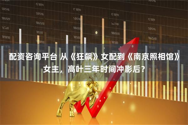 配资咨询平台 从《狂飙》女配到《南京照相馆》女主，高叶三年时间冲影后？