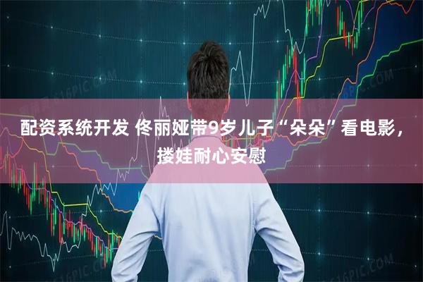 配资系统开发 佟丽娅带9岁儿子“朵朵”看电影，搂娃耐心安慰