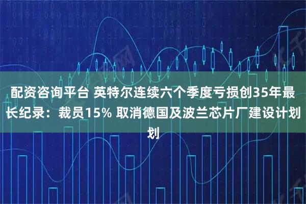 配资咨询平台 英特尔连续六个季度亏损创35年最长纪录：裁员15% 取消德国及波兰芯片厂建设计划
