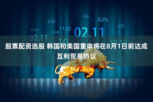 股票配资选股 韩国和美国重申将在8月1日前达成互利贸易协议
