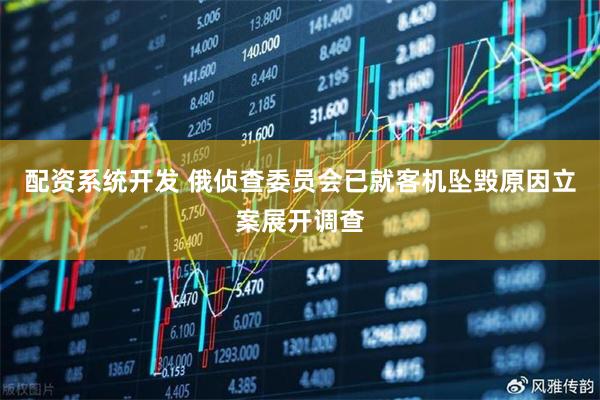 配资系统开发 俄侦查委员会已就客机坠毁原因立案展开调查