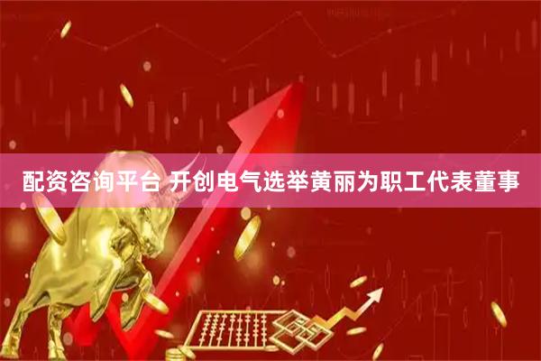 配资咨询平台 开创电气选举黄丽为职工代表董事