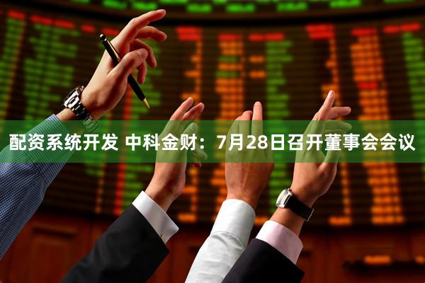配资系统开发 中科金财：7月28日召开董事会会议