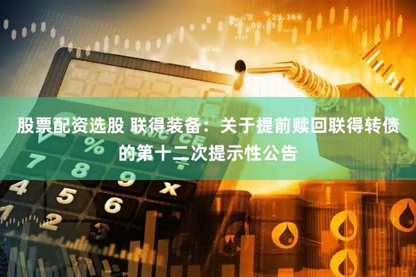 股票配资选股 联得装备：关于提前赎回联得转债的第十二次提示性公告