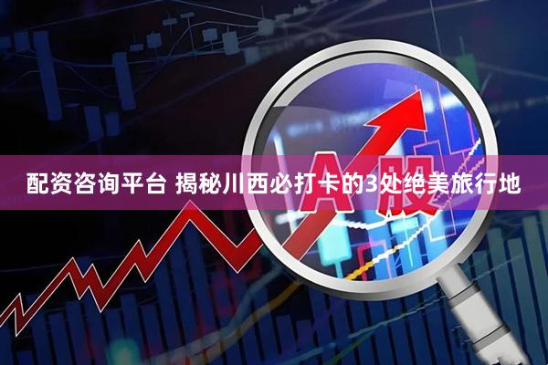 配资咨询平台 揭秘川西必打卡的3处绝美旅行地