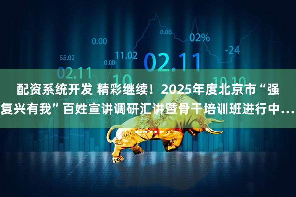 配资系统开发 精彩继续！2025年度北京市“强国复兴有我”百姓宣讲调研汇讲暨骨干培训班进行中……