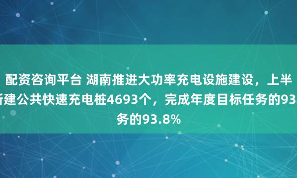 配资咨询平台 湖南推进大功率充电设施建设，上半年新建公共快速充电桩4693个，完成年度目标任务的93.8%
