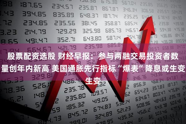 股票配资选股 财经早报：参与两融交易投资者数量创年内新高 美国通胀先行指标“爆表”降息或生变