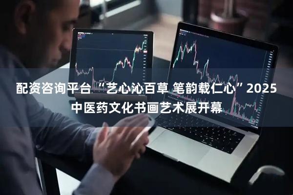 配资咨询平台 “艺心沁百草 笔韵载仁心”2025中医药文化书画艺术展开幕