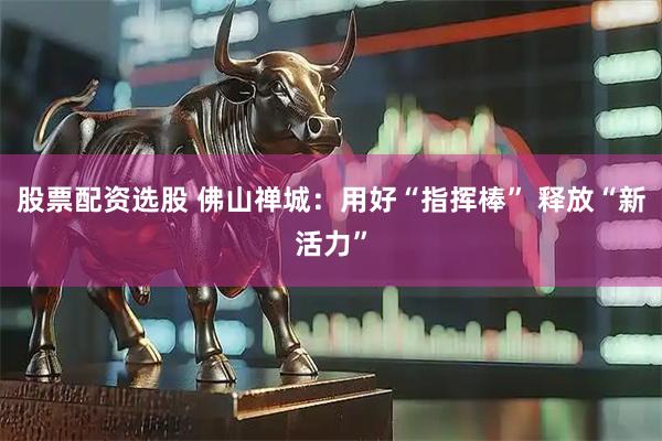 股票配资选股 佛山禅城：用好“指挥棒” 释放“新活力”