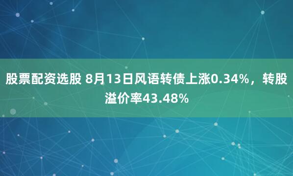 股票配资选股 8月13日风语转债上涨0.34%，转股溢价率43.48%