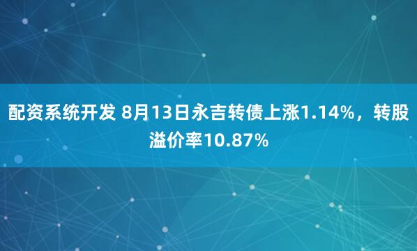 配资系统开发 8月13日永吉转债上涨1.14%，转股溢价率10.87%