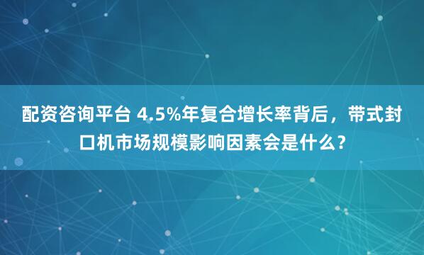 配资咨询平台 4.5%年复合增长率背后,带式封口机市场规模影响因素会是什么?