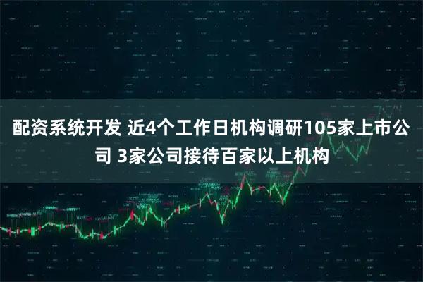 配资系统开发 近4个工作日机构调研105家上市公司 3家公司接待百家以上机构